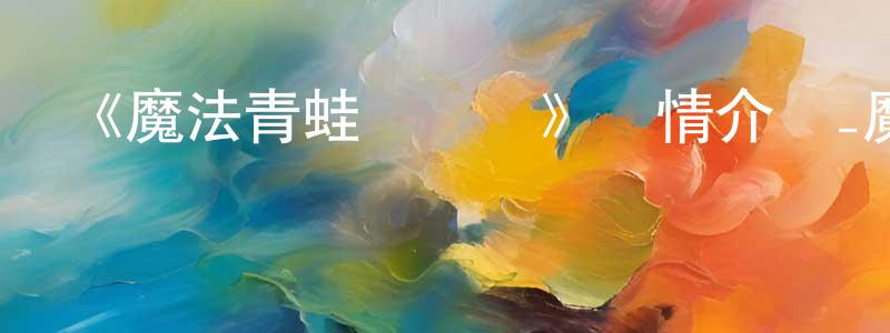 卞明華發布《魔法青蛙歷險記》詳情介紹_魔法青蛙歷險記HD中字在線觀看_魔法青蛙歷險記迅雷下載_動漫劇場